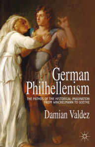 Title: German Philhellenism: The Pathos of the Historical Imagination from Winckelmann to Goethe, Author: D. Valdez