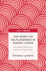 Title: The Spirit of Selflessness in Maoist China: Socialist Medicine and the New Man, Author: C. Lynteris