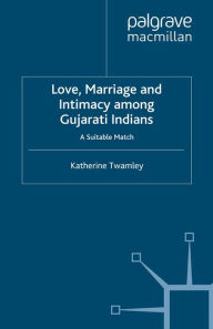 Title: Love, Marriage and Intimacy among Gujarati Indians: A Suitable Match, Author: Katherine Twamley