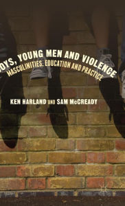 Title: Boys, Young Men and Violence: Masculinities, Education and Practice, Author: Ken Harland