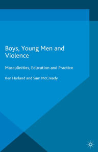 Title: Boys, Young Men and Violence: Masculinities, Education and Practice, Author: Ken Harland