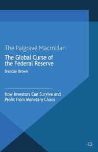 Title: The Global Curse of the Federal Reserve: How Investors Can Survive and Profit From Monetary Chaos, Author: B. Brown