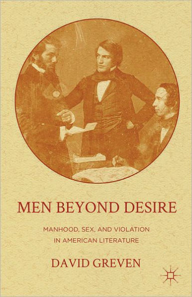 Men Beyond Desire: Manhood, Sex, and Violation American Literature