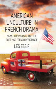 Title: American 'Unculture' in French Drama: Homo Americanus and the Post-1960 French Resistance, Author: Les Essif