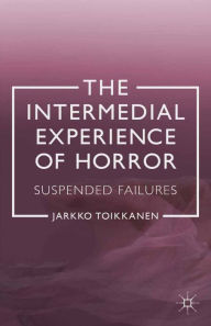 Title: The Intermedial Experience of Horror: Suspended Failures, Author: J. Toikkanen