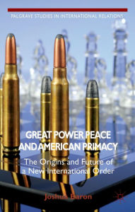 Title: Great Power Peace and American Primacy: The Origins and Future of a New International Order, Author: J. Baron