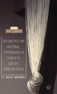 Title: (Re)Constructing Maternal Performance in Twentieth-Century American Drama, Author: L. Bailey McDaniel