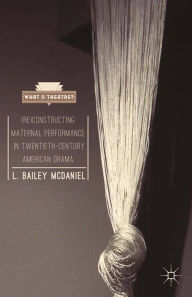 Title: (Re)Constructing Maternal Performance in Twentieth-Century American Drama, Author: L. Bailey McDaniel