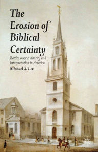 Title: The Erosion of Biblical Certainty: Battles over Authority and Interpretation in America, Author: Michael J. Lee