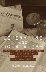 Title: Literature and Journalism: Inspirations, Intersections, and Inventions from Ben Franklin to Stephen Colbert, Author: Mark Canada