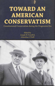 Title: Toward an American Conservatism: Constitutional Conservatism during the Progressive Era, Author: Joseph W. Postell