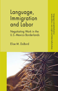 Title: Language, Immigration and Labor: Negotiating Work in the U.S.-Mexico Borderlands, Author: E. DuBord