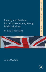 Title: Identity and Political Participation Among Young British Muslims: Believing and Belonging, Author: A. Mustafa