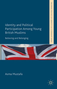 Title: Identity and Political Participation Among Young British Muslims: Believing and Belonging, Author: A. Mustafa