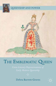 Title: The Emblematic Queen: Extra-Literary Representations of Early Modern Queenship, Author: D. Barrett-Graves