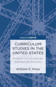 Title: Curriculum Studies in the United States: Present Circumstances, Intellectual Histories: Present Circumstances, Intellectual Histories, Author: W. Pinar