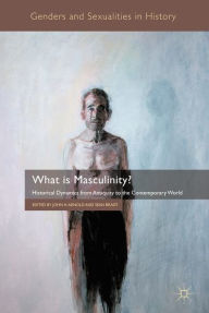 Title: What is Masculinity?: Historical Dynamics from Antiquity to the Contemporary World, Author: J. Arnold