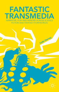 Title: Fantastic Transmedia: Narrative, Play and Memory Across Science Fiction and Fantasy Storyworlds, Author: C. Harvey