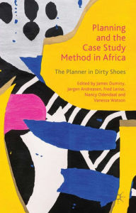 Title: Planning and the Case Study Method in Africa: The Planner in Dirty Shoes, Author: James Duminy