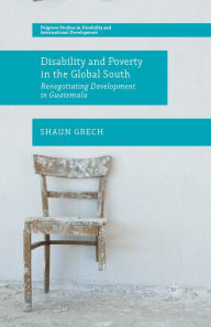 Title: Disability and Poverty in the Global South: Renegotiating Development in Guatemala, Author: Shaun Grech