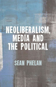 Title: Neoliberalism, Media and the Political, Author: S. Phelan