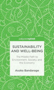 Title: Sustainability and Well-Being: The Middle Path to Environment, Society and the Economy, Author: A. Bandarage