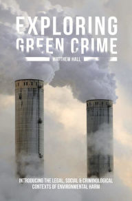 Title: Exploring Green Crime: Introducing the Legal, Social and Criminological Contexts of Environmental Harm, Author: Matthew Hall