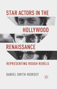 Title: Star Actors in the Hollywood Renaissance: Representing Rough Rebels, Author: D. Smith-Rowsey