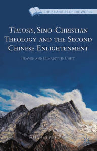 Title: Theosis, Sino-Christian Theology and the Second Chinese Enlightenment: Heaven and Humanity in Unity, Author: A. Chow