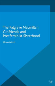 Title: Girlfriends and Postfeminist Sisterhood, Author: A. Winch