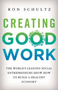 Title: Creating Good Work: The World's Leading Social Entrepreneurs Show How to Build A Healthy Economy, Author: R. Schultz