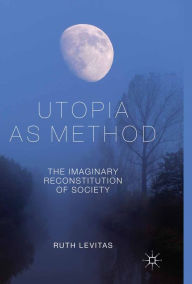 Title: Utopia as Method: The Imaginary Reconstitution of Society, Author: R. Levitas