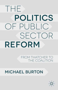 Title: The Politics of Public Sector Reform: From Thatcher to the Coalition, Author: M. Burton