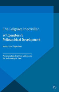 Title: Wittgenstein's Philosophical Development: Phenomenology, Grammar, Method, and the Anthropological View, Author: M. Engelmann