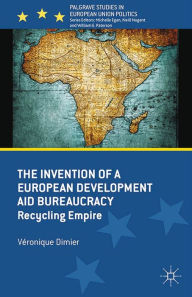 Title: The Invention of a European Development Aid Bureaucracy: Recycling Empire, Author: V. Dimier