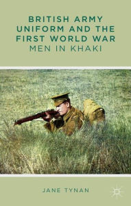 Title: British Army Uniform and the First World War: Men in Khaki, Author: J. Tynan