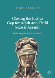 Title: Closing the Justice Gap for Adult and Child Sexual Assault: Rethinking the Adversarial Trial, Author: Anne Cossins