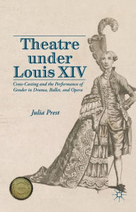 Title: Theatre Under Louis XIV: Cross-Casting and the Performance of Gender in Drama, Ballet and Opera, Author: J. Prest