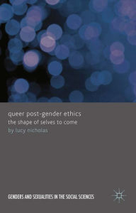 Title: Queer Post-Gender Ethics: The Shape of Selves to Come, Author: Lucy Nicholas