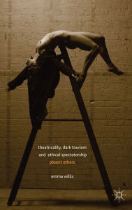 Title: Theatricality, Dark Tourism and Ethical Spectatorship: Absent Others, Author: E. Willis