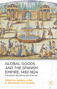 Title: Global Goods and the Spanish Empire, 1492-1824: Circulation, Resistance and Diversity, Author: B. Aram