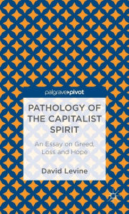 Title: Pathology of the Capitalist Spirit: An Essay on Greed, Loss, and Hope, Author: D. Levine