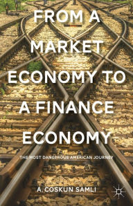 Title: From a Market Economy to a Finance Economy: The Most Dangerous American Journey, Author: A. Samli