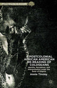 Title: A Postcolonial African American Re-reading of Colossians: Identity, Reception, and Interpretation under the Gaze of Empire, Author: A. Tinsley