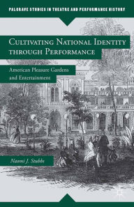 Title: Cultivating National Identity through Performance: American Pleasure Gardens and Entertainment, Author: N. Stubbs