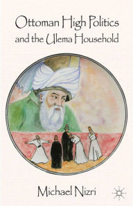 Title: Ottoman High Politics and the Ulema Household, Author: Michael Nizri