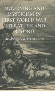 Title: Mourning and Mysticism in First World War Literature and Beyond: Grappling with Ghosts, Author: George M. Johnson