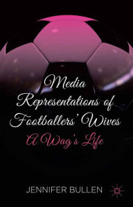 Title: Media Representations of Footballers' Wives: A Wag's Life, Author: J. Bullen