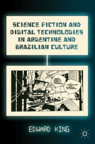 Title: Science Fiction and Digital Technologies in Argentine and Brazilian Culture, Author: E. King