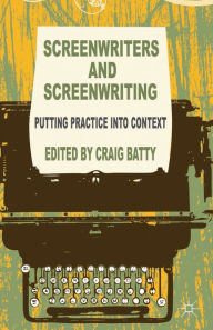 Title: Screenwriters and Screenwriting: Putting Practice into Context, Author: C. Batty